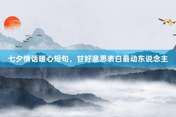 七夕情话暖心短句，甘好意思表白最动东说念主