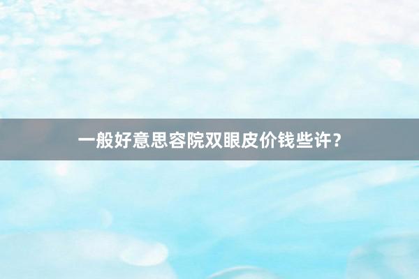 一般好意思容院双眼皮价钱些许？