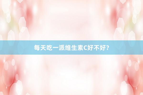 每天吃一派维生素C好不好？