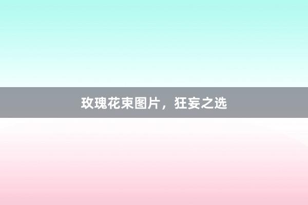 玫瑰花束图片，狂妄之选