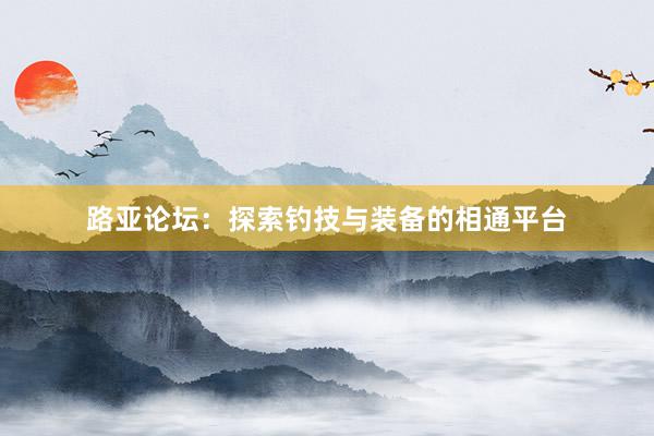 路亚论坛：探索钓技与装备的相通平台