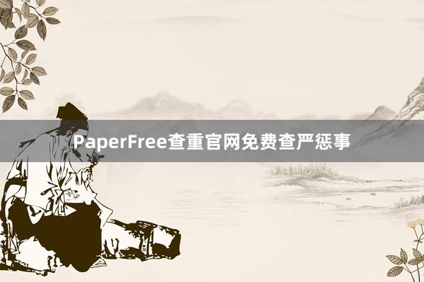 PaperFree查重官网免费查严惩事